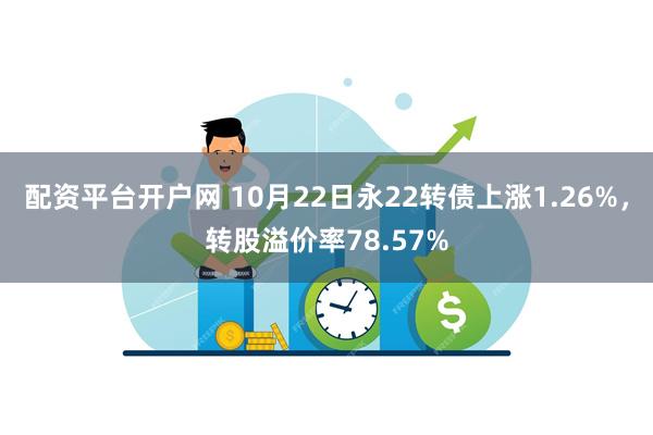 配资平台开户网 10月22日永22转债上涨1.26%，转股溢价率78.57%