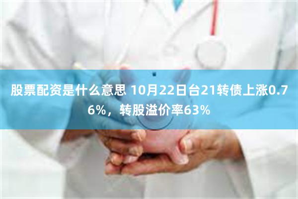 股票配资是什么意思 10月22日台21转债上涨0.76%，转股溢价率63%