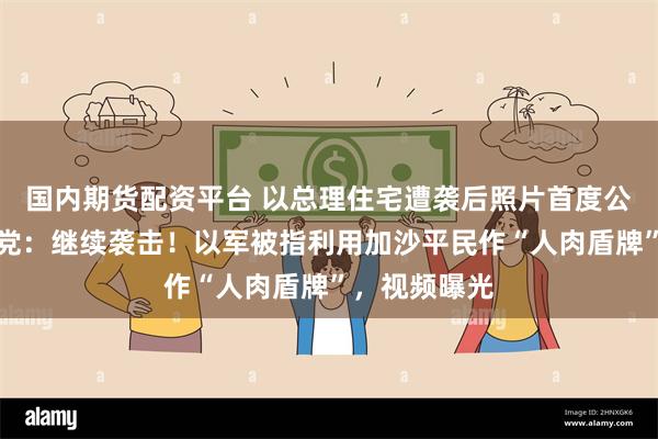 国内期货配资平台 以总理住宅遭袭后照片首度公开！黎真主党：继续袭击！以军被指利用加沙平民作“人肉盾牌”，视频曝光