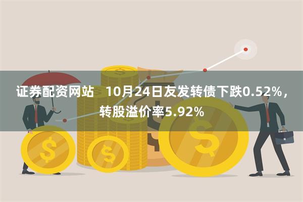 证券配资网站   10月24日友发转债下跌0.52%，转股溢价率5.92%