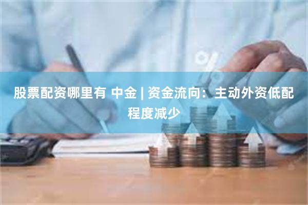 股票配资哪里有 中金 | 资金流向：主动外资低配程度减少