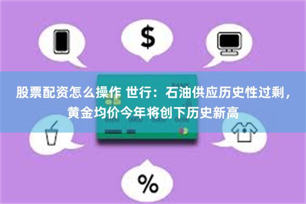 股票配资怎么操作 世行：石油供应历史性过剩，黄金均价今年将创下历史新高