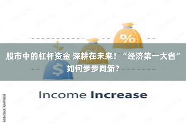 股市中的杠杆资金 深耕在未来！“经济第一大省”如何步步向新？