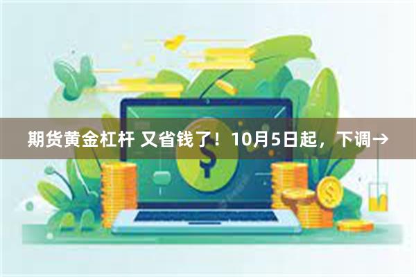 期货黄金杠杆 又省钱了！10月5日起，下调→