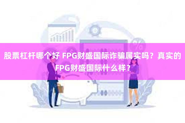 股票杠杆哪个好 FPG财盛国际诈骗属实吗？真实的FPG财盛国际什么样？