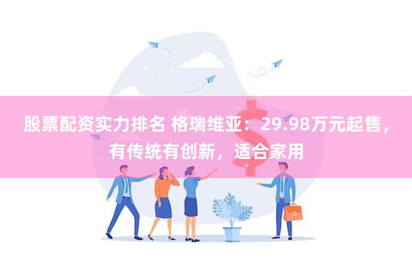 股票配资实力排名 格瑞维亚：29.98万元起售，有传统有创新，适合家用