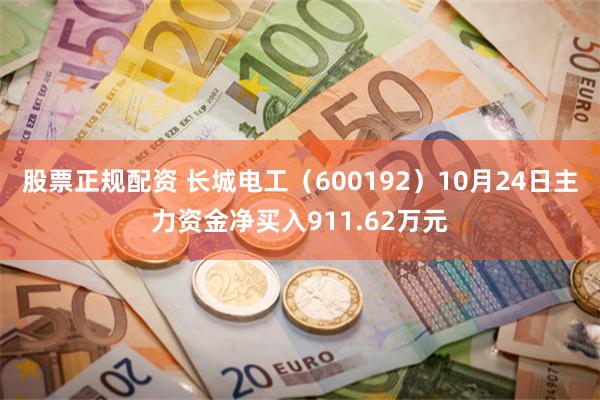 股票正规配资 长城电工（600192）10月24日主力资金净买入911.62万元