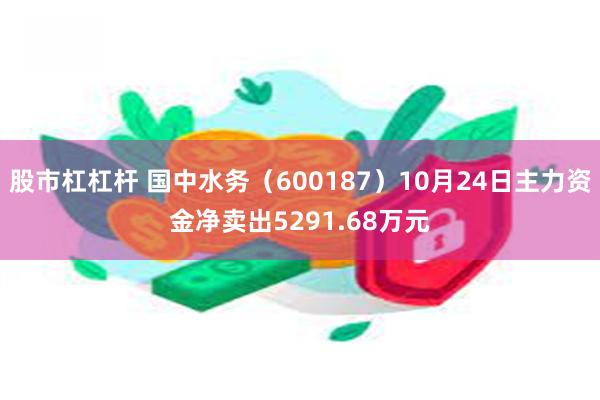 股市杠杠杆 国中水务（600187）10月24日主力资金净卖出5291.68万元