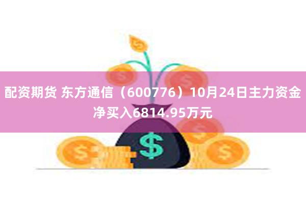 配资期货 东方通信（600776）10月24日主力资金净买入6814.95万元