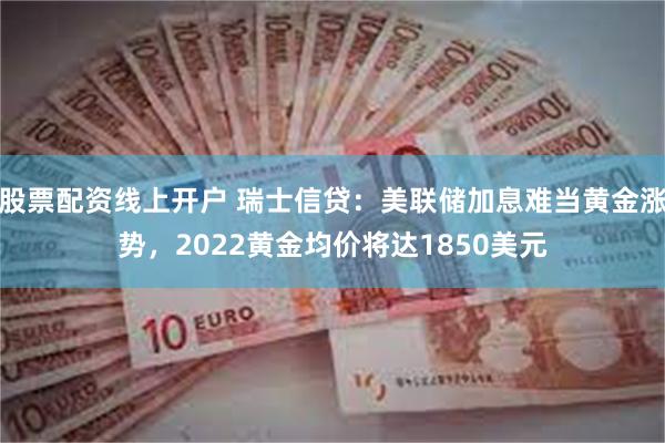 股票配资线上开户 瑞士信贷：美联储加息难当黄金涨势，2022黄金均价将达1850美元