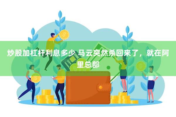 炒股加杠杆利息多少 马云突然杀回来了，就在阿里总部