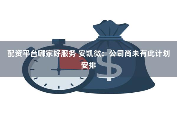 配资平台哪家好服务 安凯微：公司尚未有此计划安排