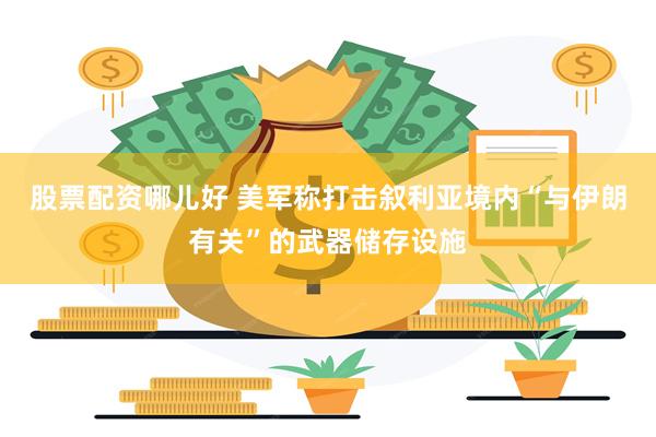 股票配资哪儿好 美军称打击叙利亚境内“与伊朗有关”的武器储存设施