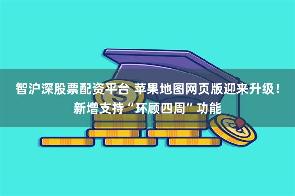 智沪深股票配资平台 苹果地图网页版迎来升级！新增支持“环顾四周”功能