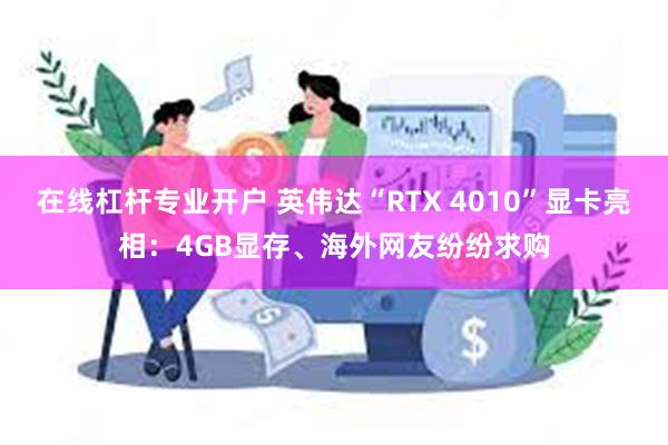 在线杠杆专业开户 英伟达“RTX 4010”显卡亮相：4GB显存、海外网友纷纷求购