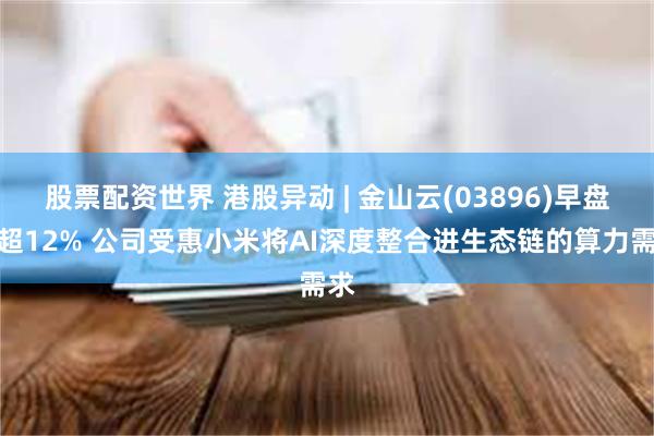 股票配资世界 港股异动 | 金山云(03896)早盘涨超12% 公司受惠小米将AI深度整合进生态链的算力需求