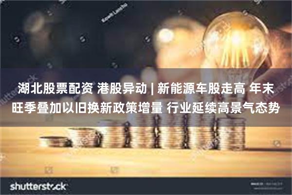 湖北股票配资 港股异动 | 新能源车股走高 年末旺季叠加以旧换新政策增量 行业延续高景气态势