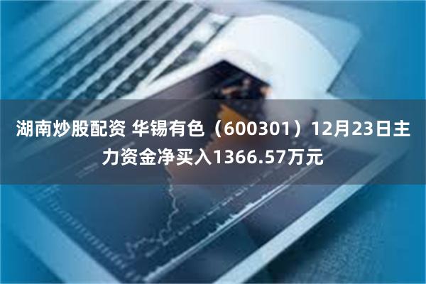 湖南炒股配资 华锡有色（600301）12月23日主力资金净买入1366.57万元