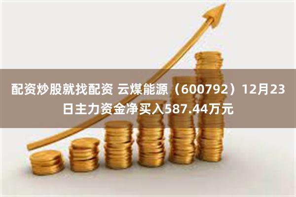 配资炒股就找配资 云煤能源（600792）12月23日主力资金净买入587.44万元