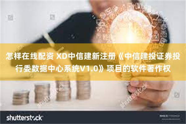 怎样在线配资 XD中信建新注册《中信建投证券投行委数据中心系统V1.0》项目的软件著作权