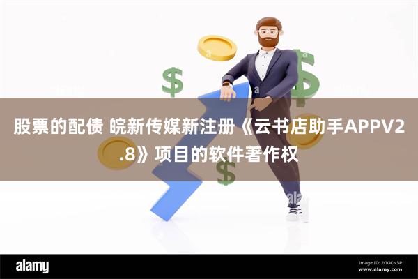 股票的配债 皖新传媒新注册《云书店助手APPV2.8》项目的软件著作权