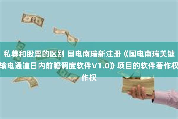 私募和股票的区别 国电南瑞新注册《国电南瑞关键输电通道日内前瞻调度软件V1.0》项目的软件著作权