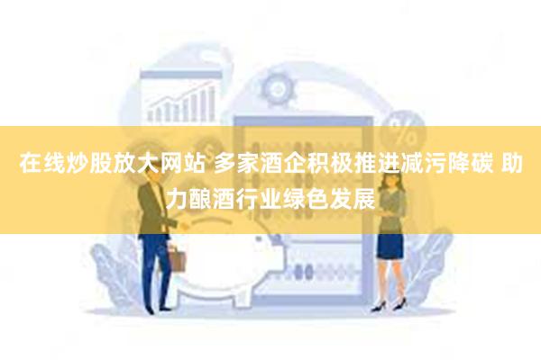 在线炒股放大网站 多家酒企积极推进减污降碳 助力酿酒行业绿色发展