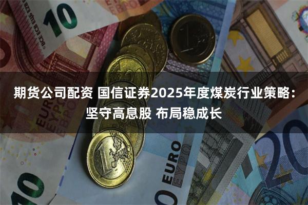 期货公司配资 国信证券2025年度煤炭行业策略：坚守高息股 布局稳成长