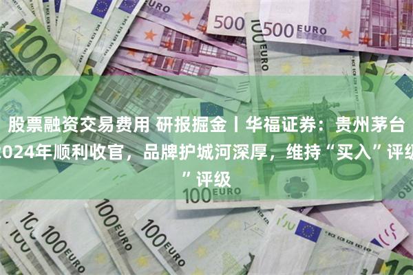 股票融资交易费用 研报掘金丨华福证券：贵州茅台2024年顺利收官，品牌护城河深厚，维持“买入”评级