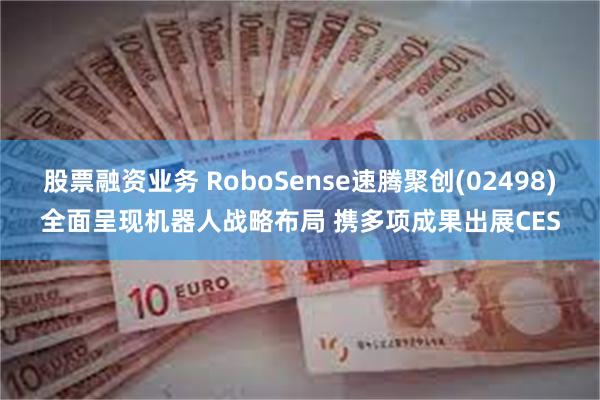 股票融资业务 RoboSense速腾聚创(02498)全面呈现机器人战略布局 携多项成果出展CES