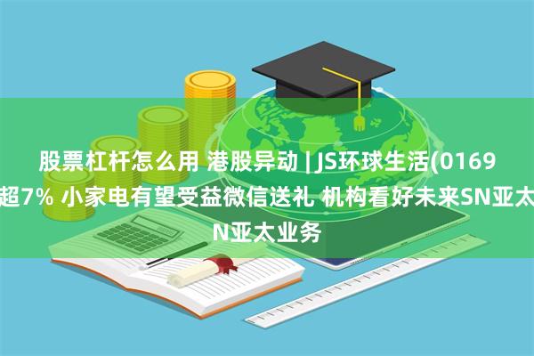 股票杠杆怎么用 港股异动 | JS环球生活(01691)涨超7% 小家电有望受益微信送礼 机构看好未来SN亚太业务