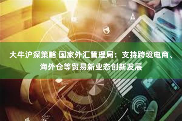 大牛沪深策略 国家外汇管理局：支持跨境电商、海外仓等贸易新业态创新发展