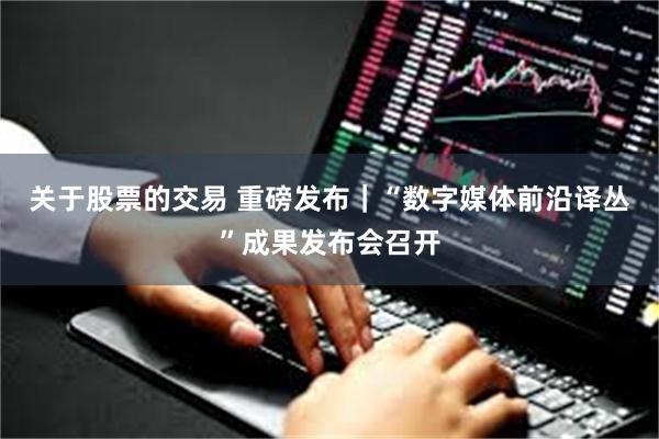 关于股票的交易 重磅发布｜“数字媒体前沿译丛”成果发布会召开