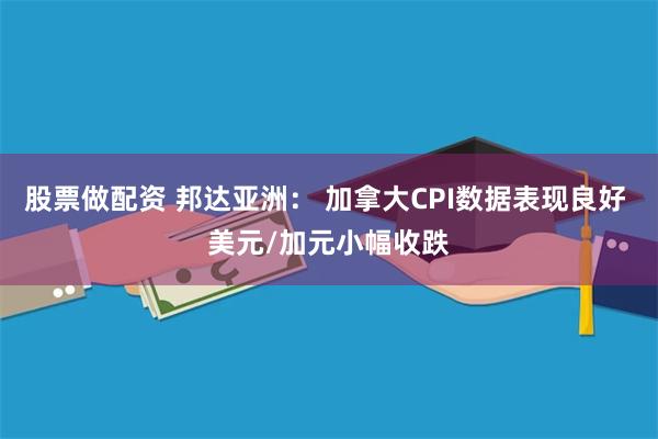 股票做配资 邦达亚洲： 加拿大CPI数据表现良好 美元/加元小幅收跌