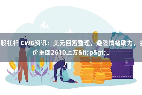 a股杠杆 CWG资讯：美元回落整理，避险情绪助力，金价重回2610上方<p>​