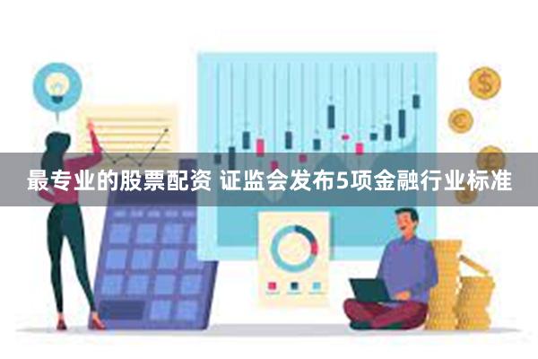 最专业的股票配资 证监会发布5项金融行业标准