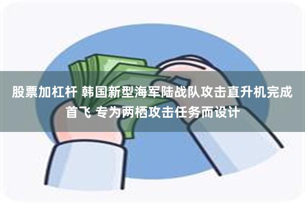 股票加杠杆 韩国新型海军陆战队攻击直升机完成首飞 专为两栖攻击任务而设计