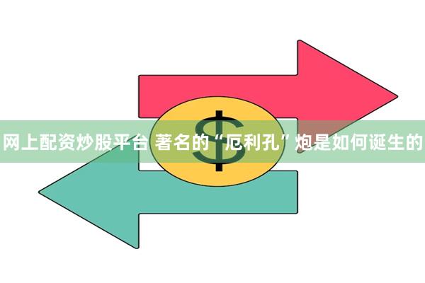 网上配资炒股平台 著名的“厄利孔”炮是如何诞生的