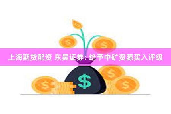 上海期货配资 东吴证券: 给予中矿资源买入评级