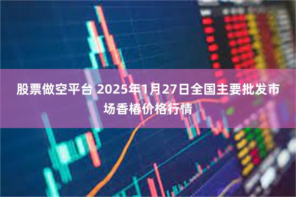 股票做空平台 2025年1月27日全国主要批发市场香椿价格行情