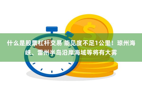 什么是股票杠杆交易 能见度不足1公里！琼州海峡、雷州半岛沿岸海域等将有大雾