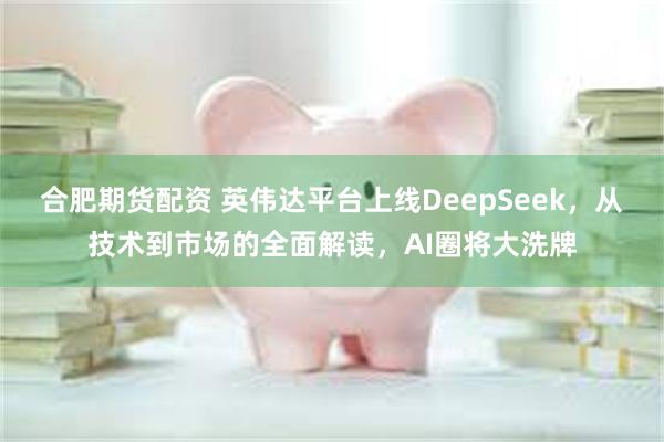 合肥期货配资 英伟达平台上线DeepSeek，从技术到市场的全面解读，AI圈将大洗牌