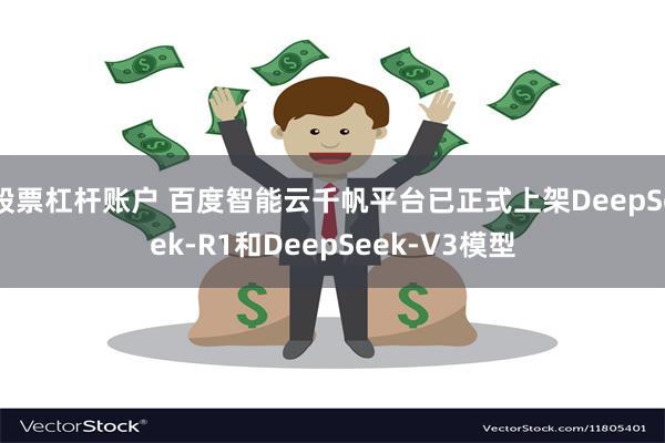 股票杠杆账户 百度智能云千帆平台已正式上架DeepSeek-R1和DeepSeek-V3模型