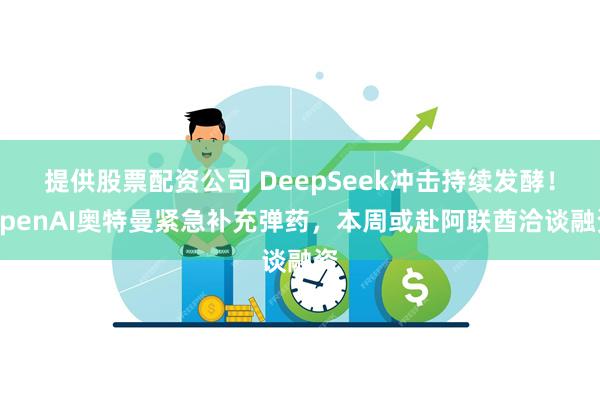 提供股票配资公司 DeepSeek冲击持续发酵！OpenAI奥特曼紧急补充弹药，本周或赴阿联酋洽谈融资