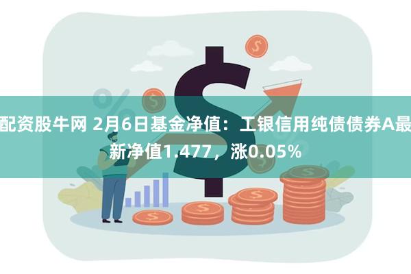 配资股牛网 2月6日基金净值：工银信用纯债债券A最新净值1.477，涨0.05%