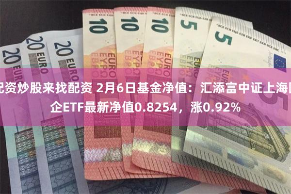 配资炒股来找配资 2月6日基金净值：汇添富中证上海国企ETF最新净值0.8254，涨0.92%