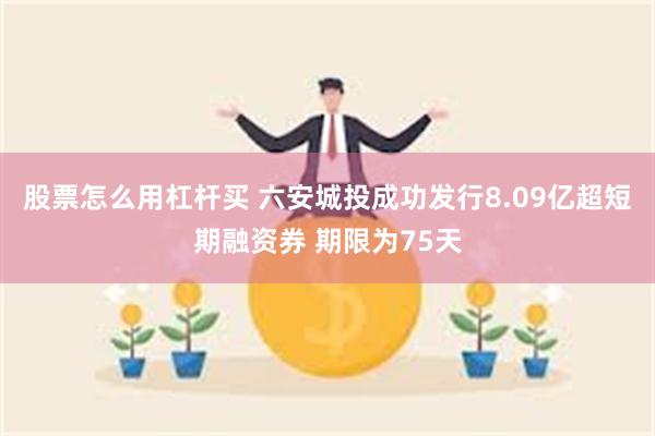 股票怎么用杠杆买 六安城投成功发行8.09亿超短期融资券 期限为75天