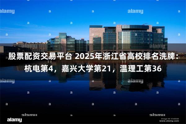 股票配资交易平台 2025年浙江省高校排名洗牌：杭电第4，嘉兴大学第21，温理工第36