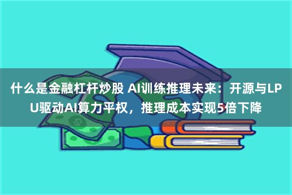 什么是金融杠杆炒股 AI训练推理未来：开源与LPU驱动AI算力平权，推理成本实现5倍下降