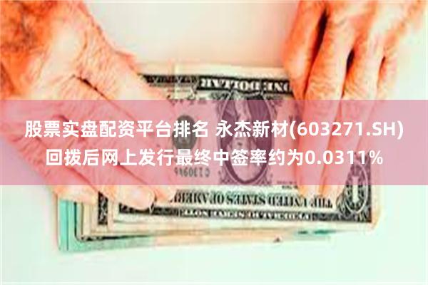 股票实盘配资平台排名 永杰新材(603271.SH)回拨后网上发行最终中签率约为0.0311%